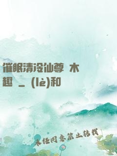 催眠清冷仙尊騎木驢筆趣閣