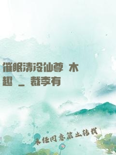 催眠清冷仙尊騎木驢筆趣閣