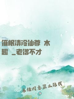 催眠清冷仙尊騎木驢筆趣閣