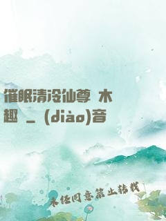催眠清冷仙尊騎木驢筆趣閣