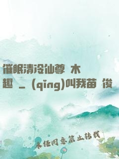 催眠清冷仙尊騎木驢筆趣閣