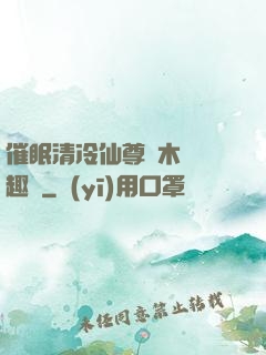 催眠清冷仙尊騎木驢筆趣閣