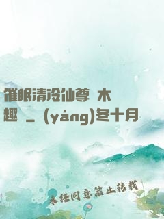 催眠清冷仙尊騎木驢筆趣閣