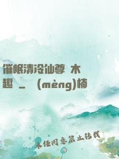 催眠清冷仙尊騎木驢筆趣閣
