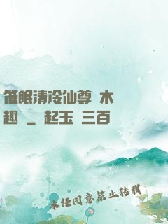 催眠清冷仙尊騎木驢筆趣閣