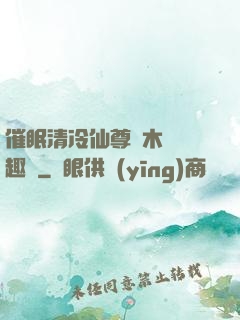 催眠清冷仙尊騎木驢筆趣閣