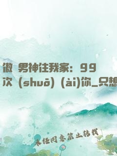 傲嬌男神住我家：99次說(shuō)愛(ài)你