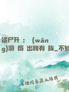 僵尸升級：網(wǎng)游開局選出稀有種族
