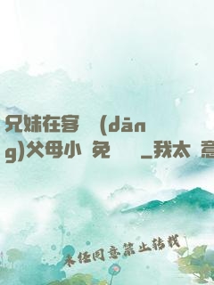 兄妹在客廳當(dāng)父母小說免費閱讀