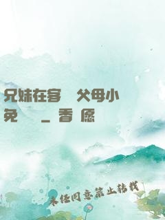 兄妹在客廳當父母小說免費閱讀