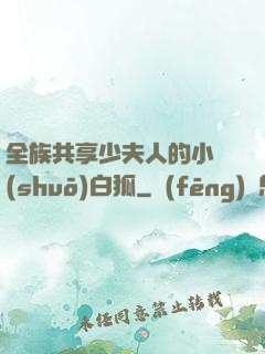 全族共享少夫人的小說(shuō)白狐
