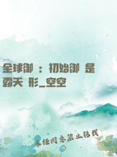 全球御獸：初始御獸是霸天異形