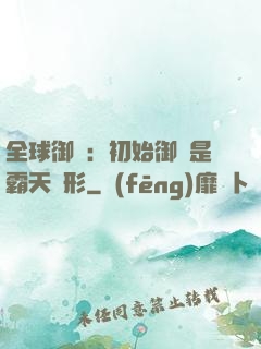 全球御獸：初始御獸是霸天異形