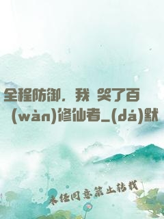 全程防御，我氣哭了百萬(wàn)修仙者
