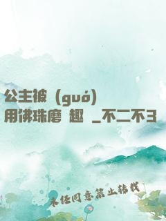 公主被國(guó)師用佛珠磨筆趣閣