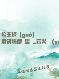 公主被國(guó)師用佛珠磨筆趣閣