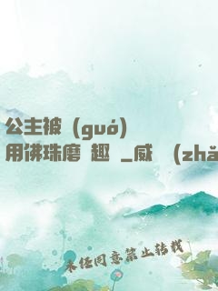 公主被國(guó)師用佛珠磨筆趣閣