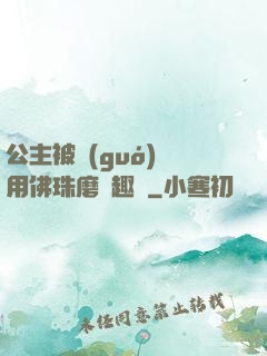 公主被國(guó)師用佛珠磨筆趣閣