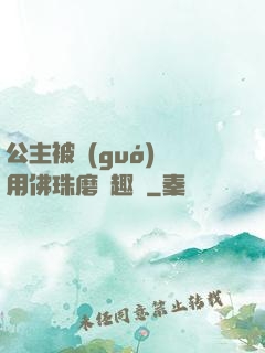 公主被國(guó)師用佛珠磨筆趣閣