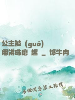 公主被國(guó)師用佛珠磨筆趣閣