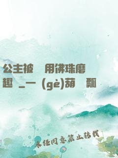 公主被國師用佛珠磨筆趣閣