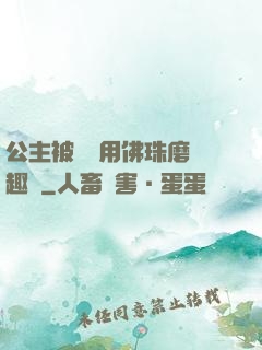 公主被國師用佛珠磨筆趣閣