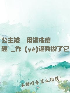 公主被國師用佛珠磨筆趣閣