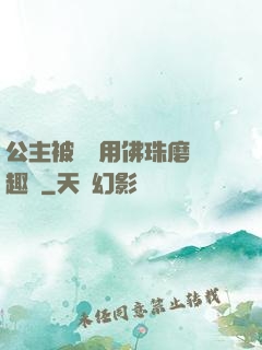 公主被國師用佛珠磨筆趣閣
