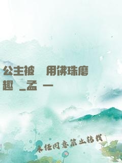 公主被國師用佛珠磨筆趣閣