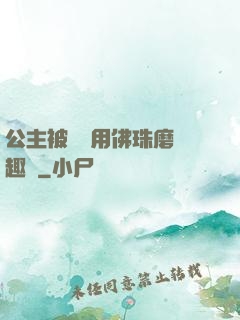 公主被國師用佛珠磨筆趣閣