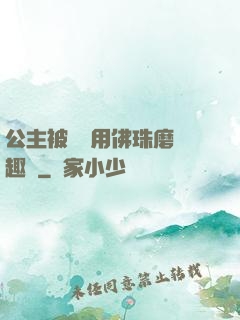公主被國師用佛珠磨筆趣閣