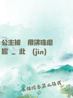 公主被國師用佛珠磨筆趣閣