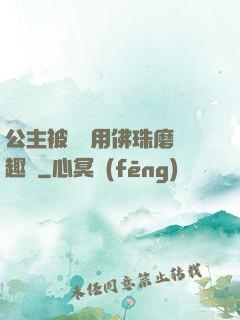 公主被國師用佛珠磨筆趣閣