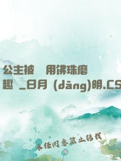 公主被國師用佛珠磨筆趣閣
