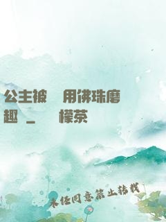 公主被國師用佛珠磨筆趣閣
