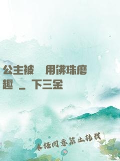 公主被國師用佛珠磨筆趣閣