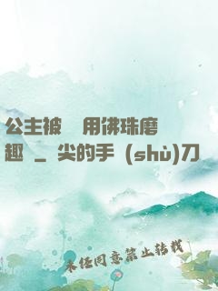 公主被國師用佛珠磨筆趣閣