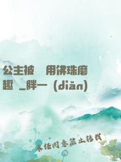 公主被國師用佛珠磨筆趣閣