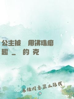 公主被國師用佛珠磨筆趣閣