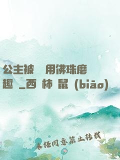 公主被國師用佛珠磨筆趣閣