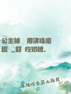 公主被國師用佛珠磨筆趣閣