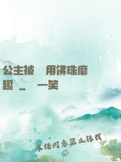 公主被國師用佛珠磨筆趣閣