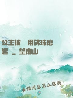公主被國師用佛珠磨筆趣閣