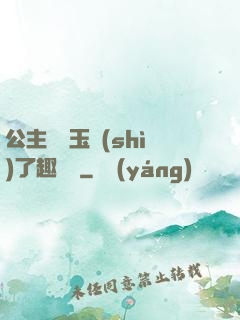公主該帶玉勢(shì)了趣筆閣
