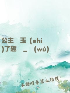 公主該帶玉勢(shì)了趣筆閣