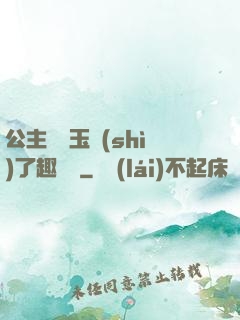 公主該帶玉勢(shì)了趣筆閣