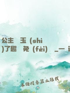 公主該帶玉勢(shì)了趣筆閣免費(fèi)閱讀