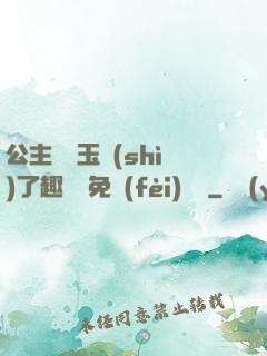公主該帶玉勢(shì)了趣筆閣免費(fèi)閱讀