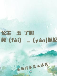 公主該帶玉勢了趣筆閣免費(fèi)閱讀