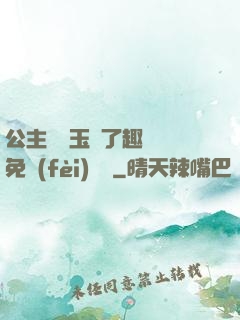公主該帶玉勢了趣筆閣免費(fèi)閱讀